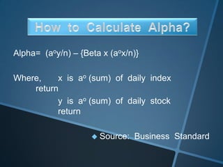 Alpha= (aoy/n) – {Beta x (aox/n)}
Where, x is ao (sum) of daily index
return
y is ao (sum) of daily stock
return
 Source: Business Standard
 