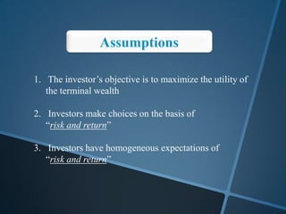 1. The investor’s objective is to maximize the utility of
the terminal wealth
2. Investors make choices on the basis of
“risk and return”
3. Investors have homogeneous expectations of
“risk and return”
 