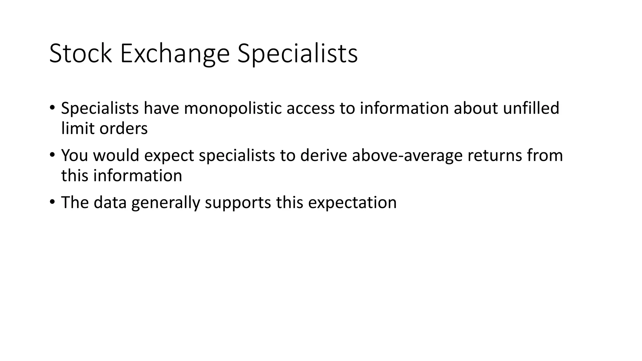 Stock Exchange Specialists
• Specialists have monopolistic access to information about unfilled
limit orders
• You would expect specialists to derive above-average returns from
this information
• The data generally supports this expectation
 