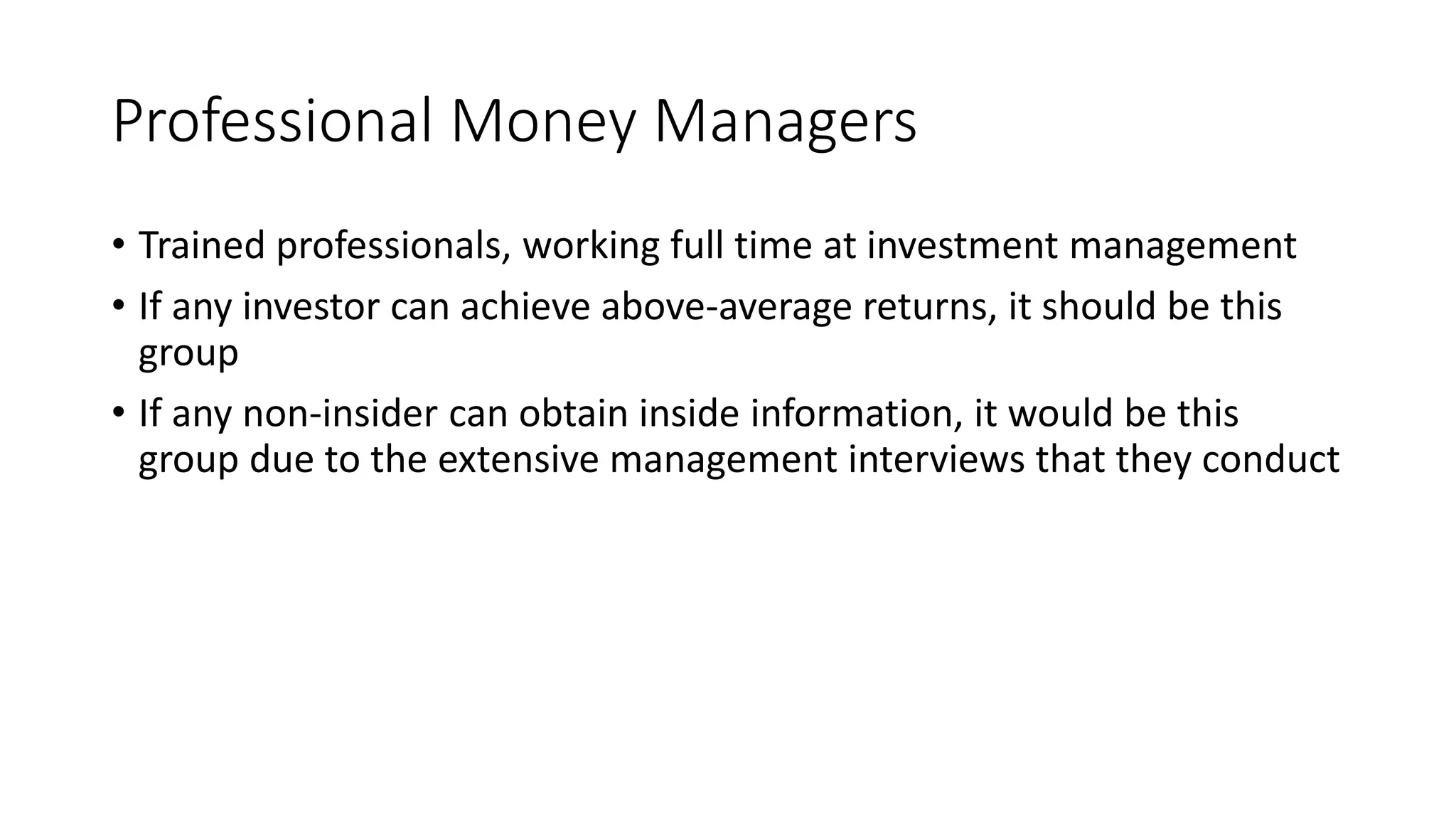Professional Money Managers
• Trained professionals, working full time at investment management
• If any investor can achieve above-average returns, it should be this
group
• If any non-insider can obtain inside information, it would be this
group due to the extensive management interviews that they conduct
 