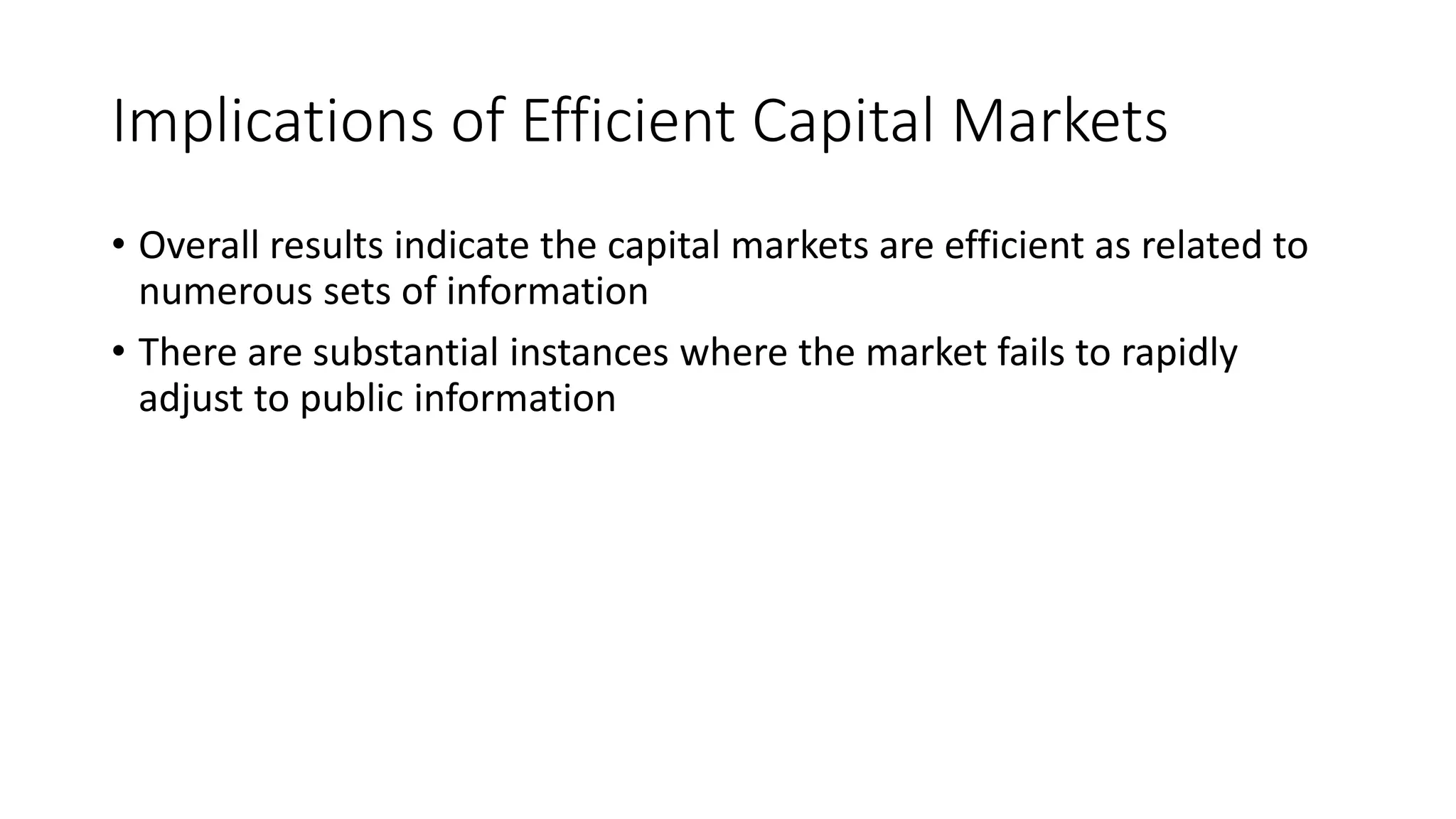Implications of Efficient Capital Markets
• Overall results indicate the capital markets are efficient as related to
numerous sets of information
• There are substantial instances where the market fails to rapidly
adjust to public information
 