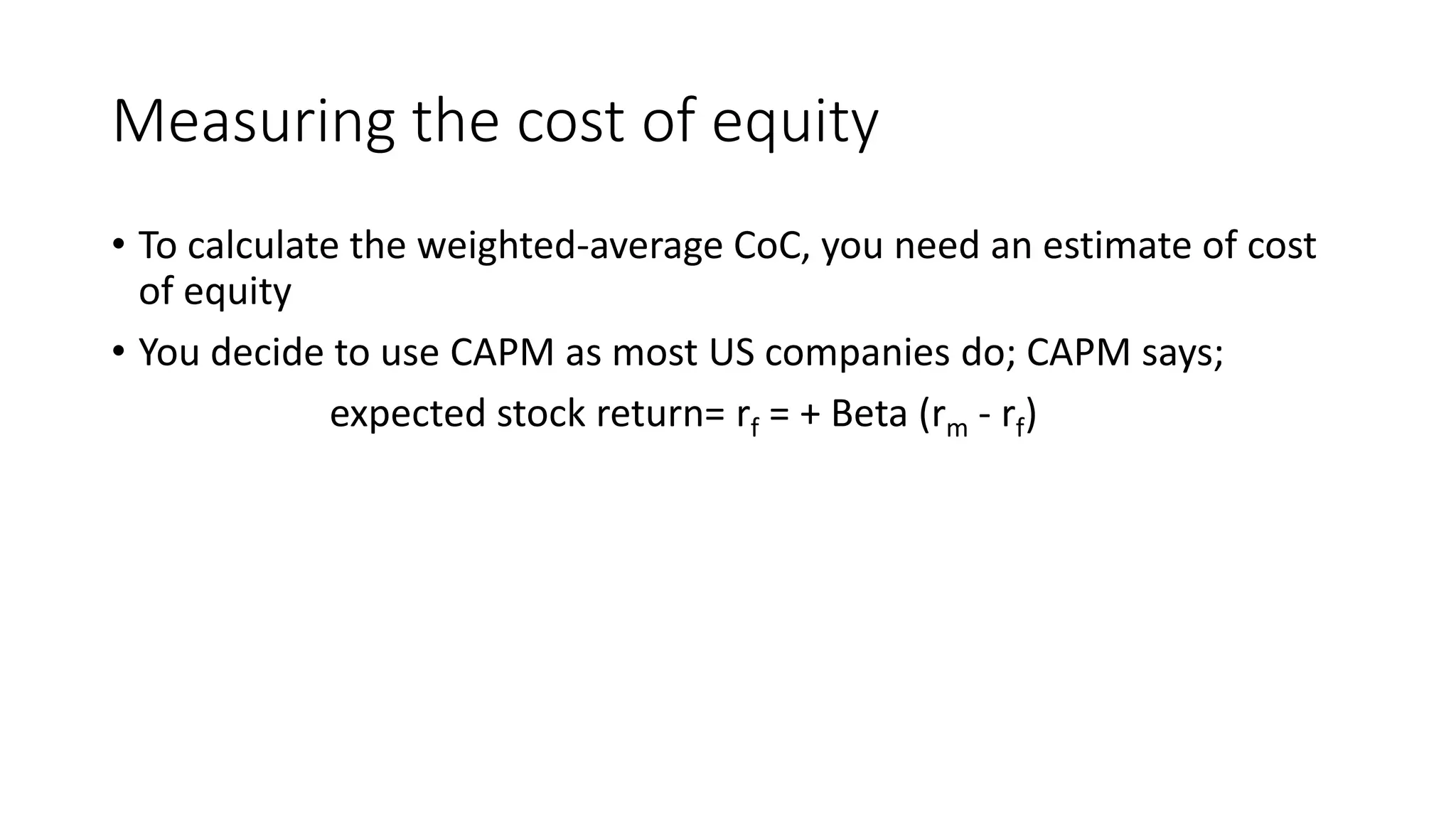 Measuring the cost of equity
• To calculate the weighted-average CoC, you need an estimate of cost
of equity
• You decide to use CAPM as most US companies do; CAPM says;
expected stock return= rf = + Beta (rm - rf)
 