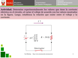 Actividad.  Determine experimentalmente los valores que tiene la corriente eléctrica en el circuito, al variar el voltaje de acuerdo con los valores mostrados en la figura. Luego, establezca la relación que existe entre el voltaje y la corriente. 