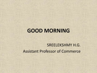 GOOD MORNING
SREELEKSHMY H.G.
Assistant Professor of Commerce
 