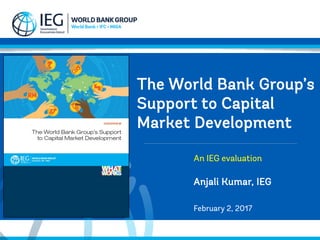 The World Bank Group’s
Support to Capital
Market Development
Anjali Kumar, IEG
February 2, 2017
An IEG evaluation
 