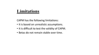 Limitations
CAPM has the following limitations:
• It is based on unrealistic assumptions.
• It is difficult to test the validity of CAPM.
• Betas do not remain stable over time.
 