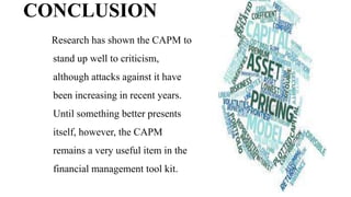CONCLUSION
Research has shown the CAPM to
stand up well to criticism,
although attacks against it have
been increasing in recent years.
Until something better presents
itself, however, the CAPM
remains a very useful item in the
financial management tool kit.
 