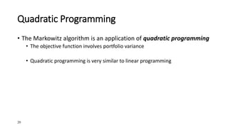 20
Quadratic Programming
• The Markowitz algorithm is an application of quadratic programming
• The objective function involves portfolio variance
• Quadratic programming is very similar to linear programming
 