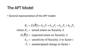 The APT Model
• General representation of the APT model:
1 1 2 2 3 3 4 4( )
where actual return on Security
( ) expected return on Security
sensitivity of Security to factor
unanticipated change in factor
A A A A A A
A
A
iA
i
R E R b F b F b F b F
R A
E R A
b A i
F i
    




%
%
 