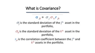 What is Covariance?
s jk = s j s k r jk
sj is the standard deviation of the jth asset in the
portfolio,
sk is the standard deviation of the kth asset in the
portfolio,
rjk is the correlation coefficient between the jth and
kth assets in the portfolio.
 