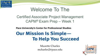 Welcome To The
Muzette Charles
mcharles2@pace.edu
Certified Associate Project Management
CAPM® Exam Prep – Week 1
 