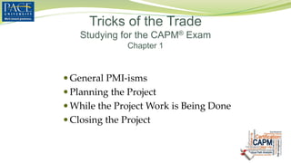  General PMI-isms
 Planning the Project
 While the Project Work is Being Done
 Closing the Project
Tricks of the Trade
Studying for the CAPM® Exam
Chapter 1
 