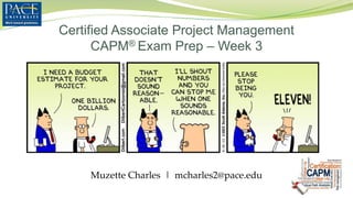 Certified Associate Project Management
CAPM® Exam Prep – Week 3
Muzette Charles | mcharles2@pace.edu
 