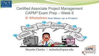 Certified Associate Project Management
CAPM® Exam Prep – Week 6
Muzette Charles | mcharles2@pace.edu
 