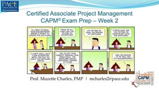 Certified Associate Project Management
CAPM® Exam Prep – Week 2
Prof. Muzette Charles, PMP | mcharles2@pace.edu
 