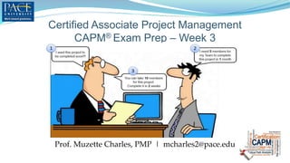 Certified Associate Project Management
CAPM® Exam Prep – Week 3
Prof. Muzette Charles, PMP | mcharles2@pace.edu
 