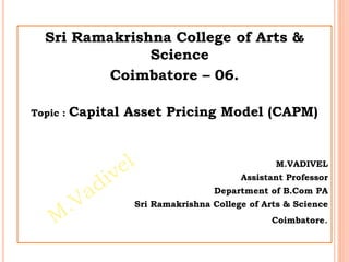 Sri Ramakrishna College of Arts &
Science
Coimbatore – 06.
Topic : Capital Asset Pricing Model (CAPM)
M.VADIVEL
Assistant Professor
Department of B.Com PA
Sri Ramakrishna College of Arts & Science
Coimbatore.
 