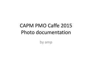 CAPM PMO Caffe 2015
Photo documentation
by amp
 