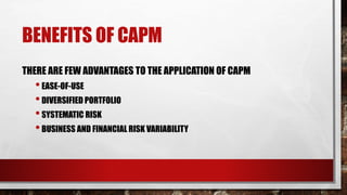 BENEFITS OF CAPM
THERE ARE FEW ADVANTAGES TO THE APPLICATION OF CAPM
•EASE-OF-USE
•DIVERSIFIED PORTFOLIO
•SYSTEMATIC RISK
•BUSINESS AND FINANCIAL RISK VARIABILITY
 