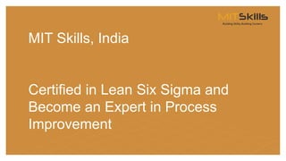 MIT Skills, India
Certified in Lean Six Sigma and
Become an Expert in Process
Improvement
 