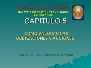 CAPITULO 5 COMO VALORAR LAS OBLIGACIONES Y ACCIONES  EXPOSITOR: ING.  Juan Carlos Merma Ali UNIVERSIDAD NACIONAL DE INGENIERIA MAESTRIA EN GESTION TECNOLOGICA EMPRESARIAL 