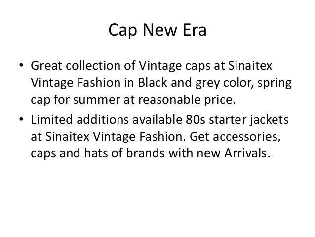 Cap New Era
• Great collection of Vintage caps at Sinaitex
Vintage Fashion in Black and grey color, spring
cap for summer at reasonable price.
• Limited additions available 80s starter jackets
at Sinaitex Vintage Fashion. Get accessories,
caps and hats of brands with new Arrivals.
 