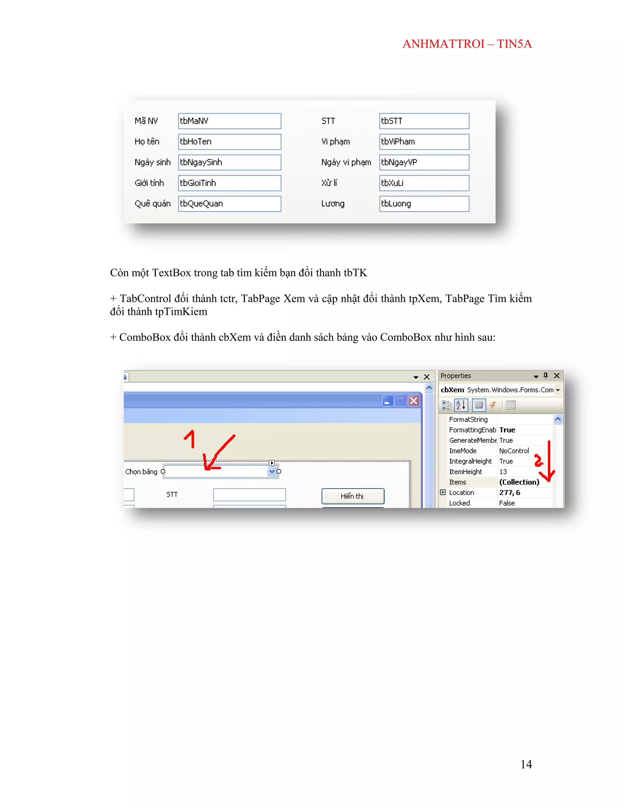ANHMATTROI – TIN5A
14
Còn một TextBox trong tab tìm kiếm bạn đổi thanh tbTK
+ TabControl đổi thành tctr, TabPage Xem và cập nhật đổi thành tpXem, TabPage Tìm kiếm
đổi thành tpTimKiem
+ ComboBox đổi thành cbXem và điền danh sách bảng vào ComboBox như hình sau:
 