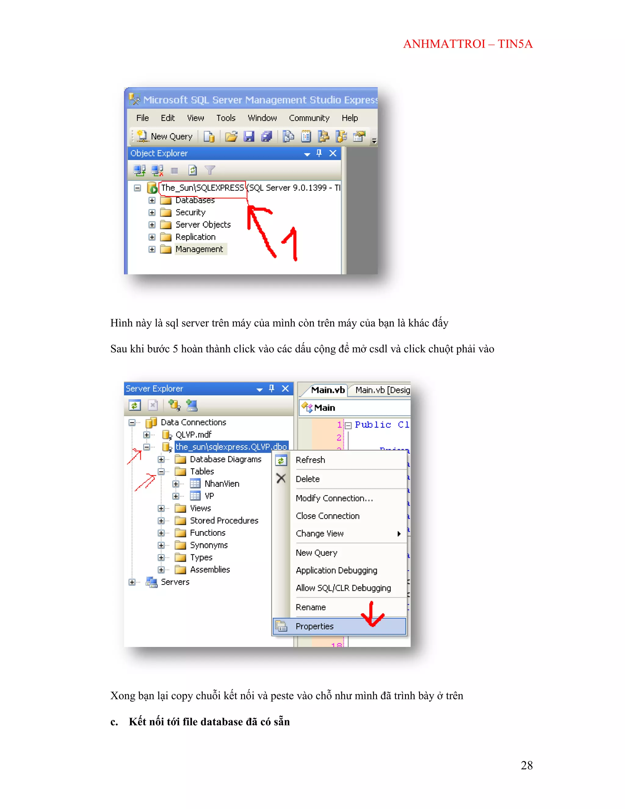 ANHMATTROI – TIN5A
28
Hình này là sql server trên máy của mình còn trên máy của bạn là khác đấy
Sau khi bước 5 hoàn thành click vào các dấu cộng để mở csdl và click chuột phải vào
Xong bạn lại copy chuỗi kết nối và peste vào chỗ như mình đã trình bày ở trên
c. Kết nối tới file database đã có sẵn
 
