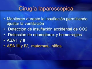 Cirugía laparoscopica Monitoreo durante la insuflación permitiendo ajustar la ventilación Detección de insuflación accidental de CO2 Detección de neumotórax y hemorragias ASA I  y II ASA III y IV,  maternas,  niños. 