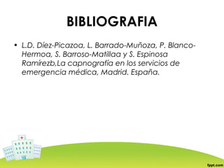 BIBLIOGRAFIA
• L.D. Díez-Picazoa, L. Barrado-Muñoza, P. Blanco-
  Hermoa, S. Barroso-Matillaa y S. Espinosa
  Ramírezb,La capnografía en los servicios de
  emergencia médica, Madrid. España.
 