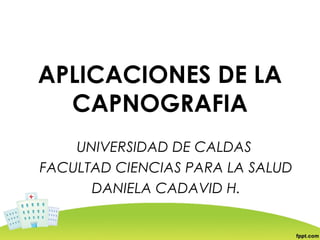 APLICACIONES DE LA
  CAPNOGRAFIA
    UNIVERSIDAD DE CALDAS
FACULTAD CIENCIAS PARA LA SALUD
      DANIELA CADAVID H.
 