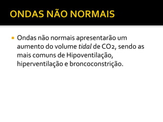 

Ondas não normais apresentarão um
aumento do volume tidal de CO2, sendo as
mais comuns de Hipoventilação,
hiperventilação e broncoconstrição.

 