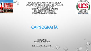 CAPNOGRAFÍA
REPÚBLICA BOLIVARIANA DE VENEZUELA
UNIVERSIDAD DE LAS CIENCIAS DE LA SALUD
“HUGO CHÁVEZ FRÍAS”
HOSPITAL GENERALBDE CABIMAS
“DR. ADOLFO D’ EMPAIRE”
POSGRADO ANESTESIOLOGÍA
RESIDENTE:
YORYELIN AGÜERO
Cabimas, Octubre 2021
 