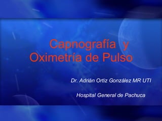 Capnografía  y Oximetría de Pulso Dr. Adrián Ortiz González MR UTI Hospital General de Pachuca 