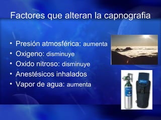 Factores que alteran la capnografia
• Presión atmosférica: aumenta
• Oxigeno: disminuye
• Oxido nitroso: disminuye
• Anestésicos inhalados
• Vapor de agua: aumenta
 