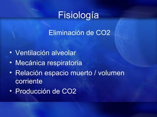 Fisiología
Eliminación de CO2
• Ventilación alveolar
• Mecánica respiratoria
• Relación espacio muerto / volumen
corriente
• Producción de CO2
 