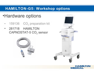  HAMILTON-G5: Workshop options 
•Hardware options 
• 159136 CO2 preparation kit 
• 281718 HAMILTON 
CAPNOSTAT-5 CO2 sensor 
 