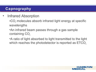  Caapnogrraaphyy 
• Infrared Absorption 
•CO2 molecules absorb infrared light energy at specific 
wavelengths 
•An infrared beam passes through a gas sample 
containing CO2 
•A ratio of light absorbed to light transmitted to the light 
which reaches the photodetector is reported as ETCO2 
 