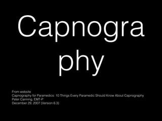 Capnogra
     phy
From website
Capnography for Paramedics: 10 Things Every Paramedic Should Know About Capnography
Peter Canning, EMT-P
December 29, 2007 (Version 6.3)
 