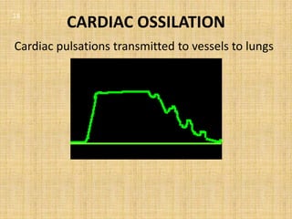 18
          CARDIAC OSSILATION
Cardiac pulsations transmitted to vessels to lungs
 