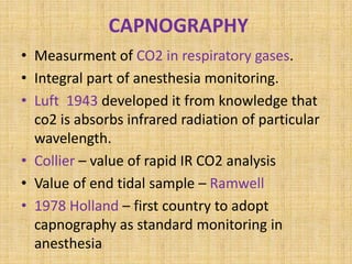 CAPNOGRAPHY
• Measurment of CO2 in respiratory gases.
• Integral part of anesthesia monitoring.
• Luft 1943 developed it f...