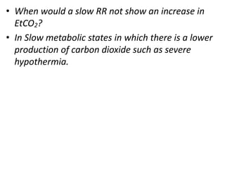 • When would a slow RR not show an increase in
EtCO2?
• In Slow metabolic states in which there is a lower
production of carbon dioxide such as severe
hypothermia.
 