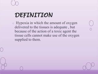 o Hypoxia in which the amount of oxygen
delivered to the tissues is adequate , but
because of the action of a toxic agent the
tissue cells cannot make use of the oxygen
supplied to them.
 