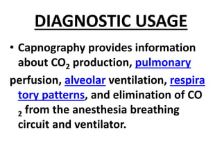 DIAGNOSTIC USAGE
• Capnography provides information
about CO2 production, pulmonary
perfusion, alveolar ventilation, respira
tory patterns, and elimination of CO
2 from the anesthesia breathing
circuit and ventilator.
 