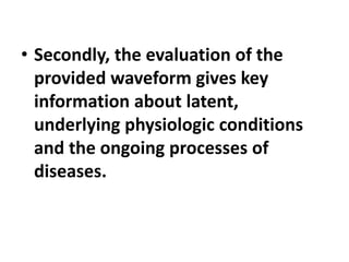 • Secondly, the evaluation of the
provided waveform gives key
information about latent,
underlying physiologic conditions
and the ongoing processes of
diseases.
 