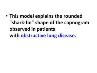 • This model explains the rounded
"shark-fin" shape of the capnogram
observed in patients
with obstructive lung disease.
 