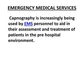EMERGENCY MEDICAL SERVICES
Capnography is increasingly being
used by EMS personnel to aid in
their assessment and treatment of
patients in the pre hospital
environment.
 