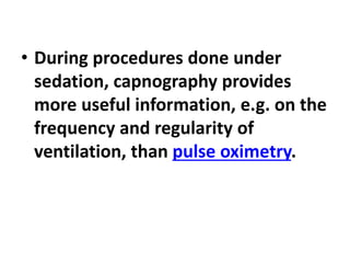 • During procedures done under
sedation, capnography provides
more useful information, e.g. on the
frequency and regularity of
ventilation, than pulse oximetry.
 