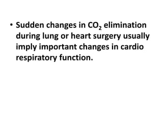 • Sudden changes in CO2 elimination
during lung or heart surgery usually
imply important changes in cardio
respiratory function.
 