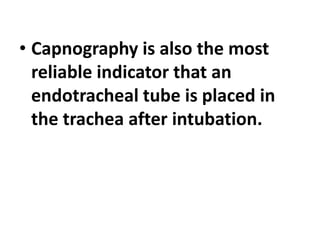 • Capnography is also the most
reliable indicator that an
endotracheal tube is placed in
the trachea after intubation.
 